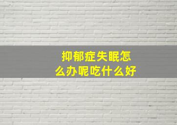 抑郁症失眠怎么办呢吃什么好