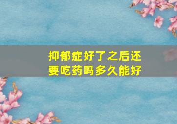 抑郁症好了之后还要吃药吗多久能好