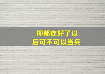 抑郁症好了以后可不可以当兵