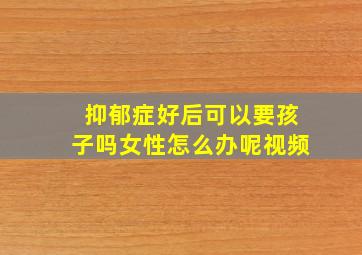 抑郁症好后可以要孩子吗女性怎么办呢视频