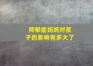 抑郁症妈妈对孩子的影响有多大了