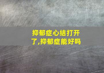 抑郁症心结打开了,抑郁症能好吗