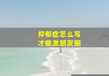 抑郁症怎么写才能发朋友圈