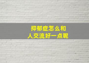 抑郁症怎么和人交流好一点呢