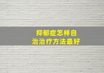 抑郁症怎样自治治疗方法最好