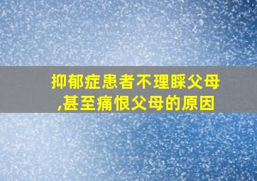 抑郁症患者不理睬父母,甚至痛恨父母的原因