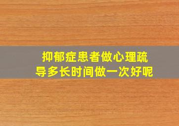 抑郁症患者做心理疏导多长时间做一次好呢