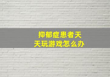 抑郁症患者天天玩游戏怎么办