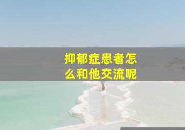 抑郁症患者怎么和他交流呢