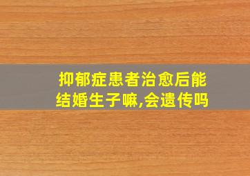 抑郁症患者治愈后能结婚生子嘛,会遗传吗