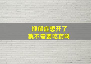 抑郁症想开了就不需要吃药吗