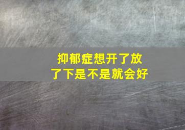 抑郁症想开了放了下是不是就会好