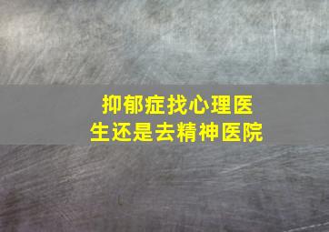 抑郁症找心理医生还是去精神医院