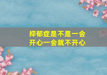 抑郁症是不是一会开心一会就不开心