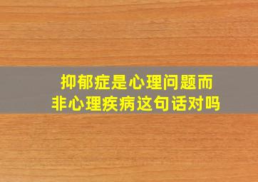 抑郁症是心理问题而非心理疾病这句话对吗