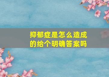 抑郁症是怎么造成的给个明确答案吗