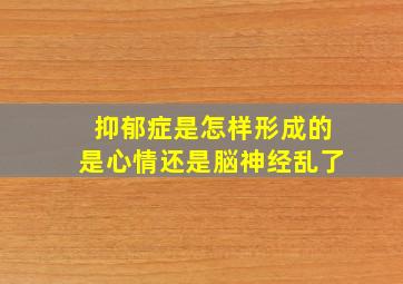 抑郁症是怎样形成的是心情还是脳神经乱了