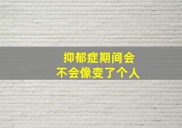 抑郁症期间会不会像变了个人