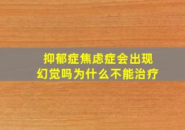 抑郁症焦虑症会出现幻觉吗为什么不能治疗