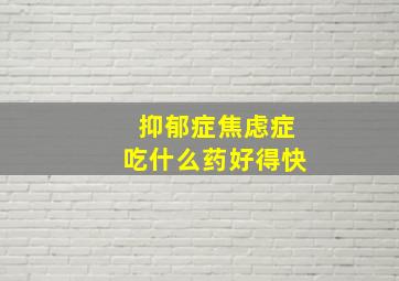 抑郁症焦虑症吃什么药好得快