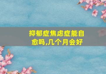 抑郁症焦虑症能自愈吗,几个月会好