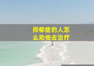 抑郁症的人怎么劝他去治疗