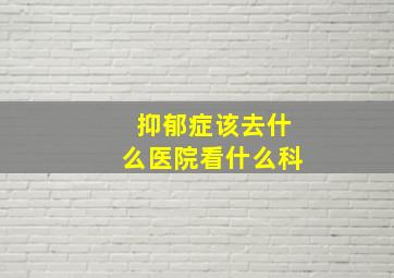 抑郁症该去什么医院看什么科