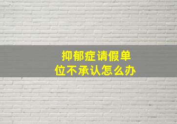 抑郁症请假单位不承认怎么办