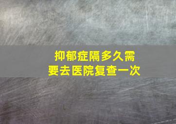 抑郁症隔多久需要去医院复查一次