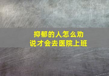 抑郁的人怎么劝说才会去医院上班