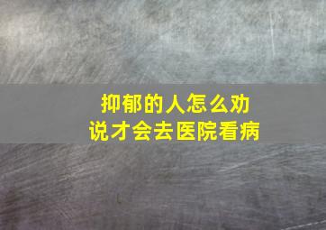 抑郁的人怎么劝说才会去医院看病