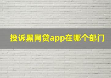 投诉黑网贷app在哪个部门