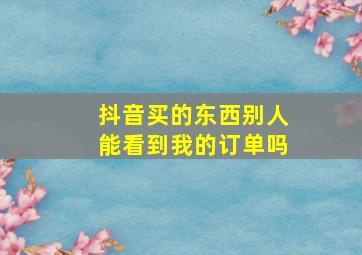 抖音买的东西别人能看到我的订单吗