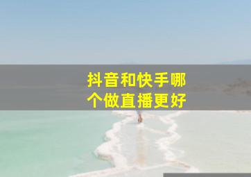 抖音和快手哪个做直播更好