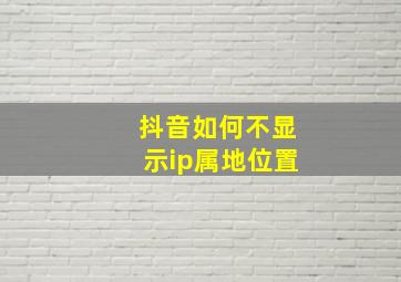 抖音如何不显示ip属地位置