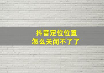 抖音定位位置怎么关闭不了了