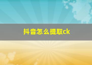 抖音怎么提取ck