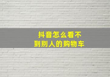 抖音怎么看不到别人的购物车