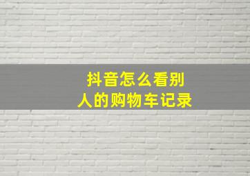 抖音怎么看别人的购物车记录