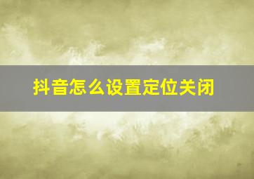 抖音怎么设置定位关闭