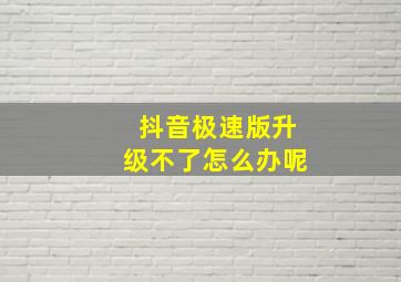 抖音极速版升级不了怎么办呢