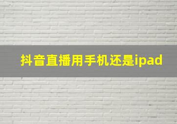 抖音直播用手机还是ipad