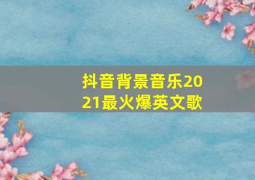 抖音背景音乐2021最火爆英文歌