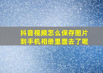 抖音视频怎么保存图片到手机相册里面去了呢