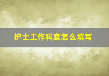 护士工作科室怎么填写