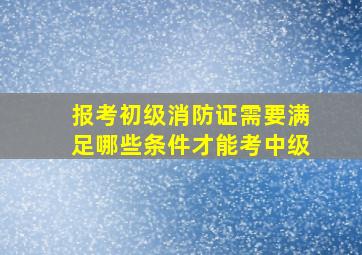 报考初级消防证需要满足哪些条件才能考中级