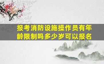 报考消防设施操作员有年龄限制吗多少岁可以报名