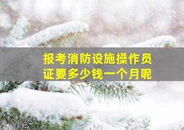 报考消防设施操作员证要多少钱一个月呢