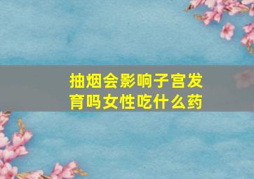 抽烟会影响子宫发育吗女性吃什么药