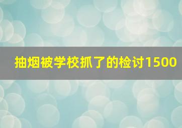 抽烟被学校抓了的检讨1500